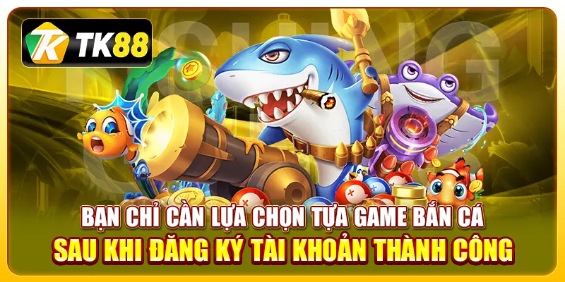 Bạn chỉ cần lựa chọn tựa game bắn cá sau khi đăng ký tài khoản thành công