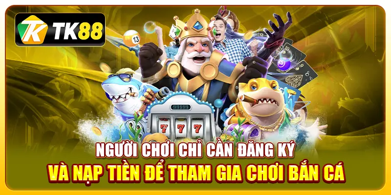 Người chơi chỉ cần đăng ký và nạp tiền để tham gia chơi bắn cá