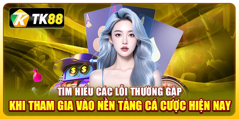 Tìm hiểu các lỗi thường gặp khi tham gia vào nền tảng cá cược hiện nay